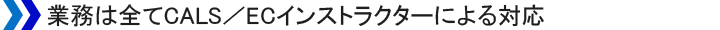 業務は全てCALS/ECインストラクターによる対応