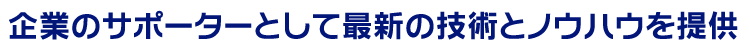 企業のサポーターとして最新の技術とノウハウを提供